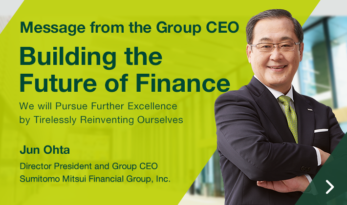 Message from the Group CEO Building the Future of Finance We will Pursue Further Excellence by Tirelessly Reinventing Ourselves Jun Ohta Director President and Group CEO Sumitomo Mitsui Financial Group, Inc.