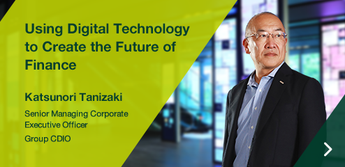 Using Digital Technology to Create the Future of Finance Katsunori Tanizaki Senior Managing Corporate Executive Officer Group CDIO