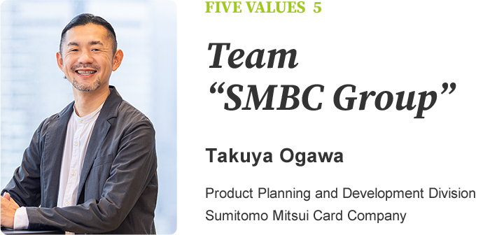 FIVE VALUES 5 Team “SMBC Group” Takuya Ogawa Product Planning and Development Division Sumitomo Mitsui Card Company