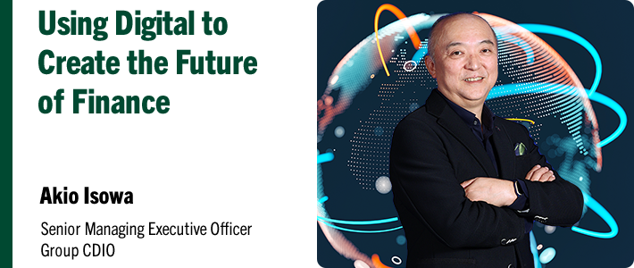 Using Digital to Create the Future of Finance Akio Isowa Senior Managing Executive Officer Group CDIO
