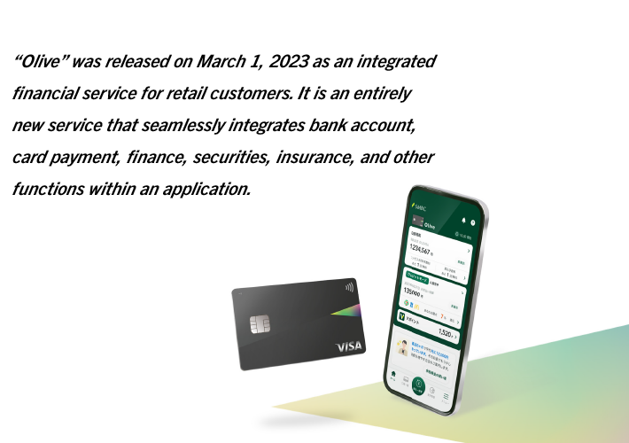 “Olive” was released on March 1, 2023 as an integrated financial service for retail customers. It is an entirely new service that seamlessly integrates bank account, card payment, finance, securities, insurance, and other functions within an application.