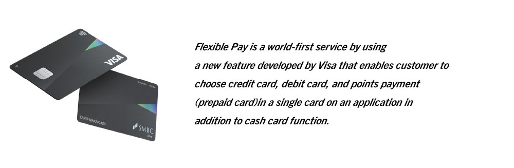 Flexible Pay is a world-first service by using a new feature developed by Visa that enables customer to choose credit card, debit card, and points payment (prepaid card) in a single card on an application in addition to cash card function.