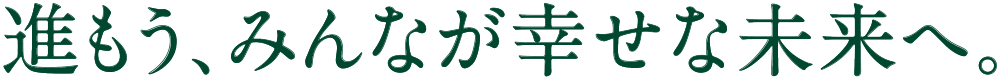 進もう、みんなが幸せな未来へ