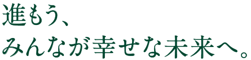 進もう、みんなが幸せな未来へ