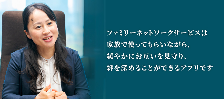 ファミリーネットワークサービスは家族で使ってもらいながら、緩やかにお互いを見守り、絆を深めることができるアプリです