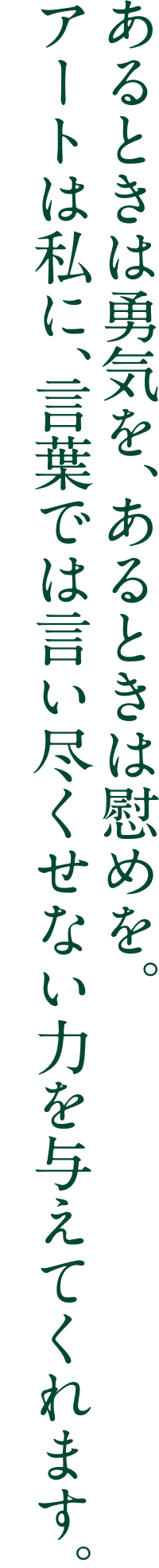 アートは私に、言葉では言い尽くせない力を与えてくれます。あるときは勇気を、あるときは慰めを。