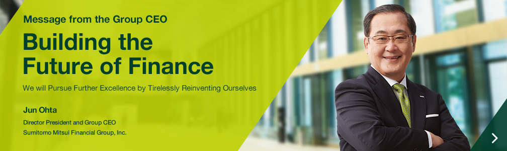 Message from the Group CEO Building the Future of Finance We will Pursue Further Excellence by Tirelessly Reinventing Ourselves Jun Ohta Director President and Group CEO Sumitomo Mitsui Financial Group, Inc.