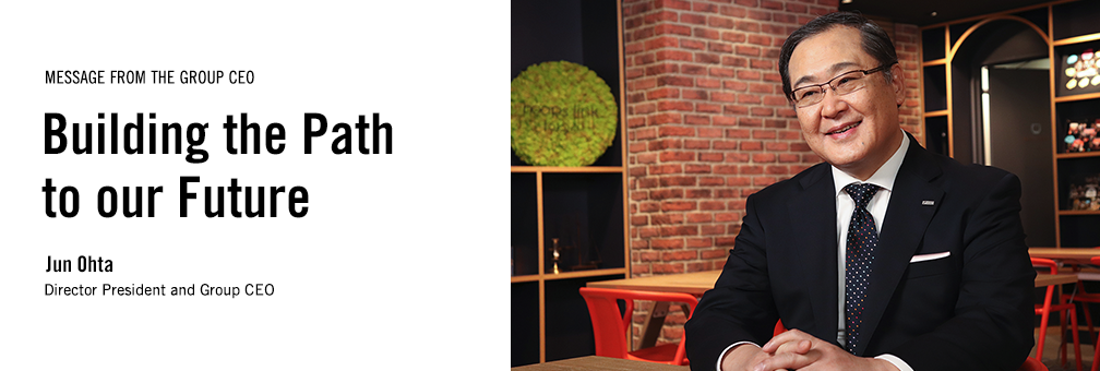 MESSAGE FROM THE GROUP CEO Building the Path to our Future Jun Ohta Director President and Group CEO