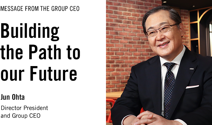 MESSAGE FROM THE GROUP CEO Building the Path to our Future Jun Ohta Director President and Group CEO