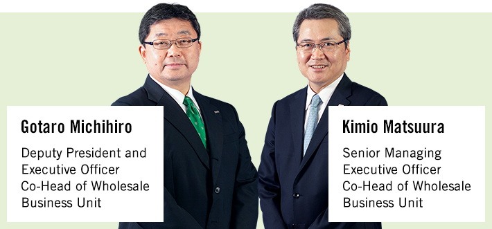 Gotaro Michihiro Deputy President and Executive Officer Co-Head of Wholesale Business Unit Kimio Matsuura Senior Managing Executive Officer Co-Head of Wholesale Business Unit