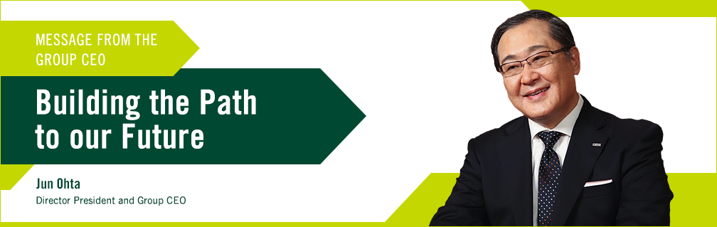 MESSAGE FROM THE GROUP CEO Building the Path to our Future Jun Ohta Director President and Group CEO