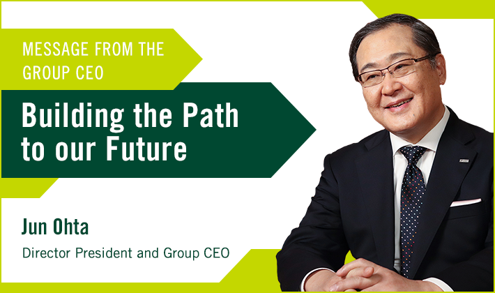 MESSAGE FROM THE GROUP CEO Building the Path to our Future Jun Ohta Director President and Group CEO