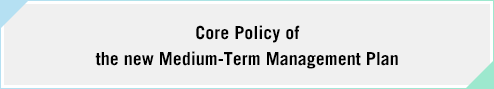 Core Policy of the new Medium-Term Management Plan