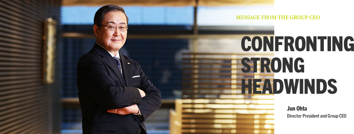 MESSAGE FROM THE GROUP CEO CONFRONTING STRONG HEADWINDS Jun Ohta Director President and Group CEO