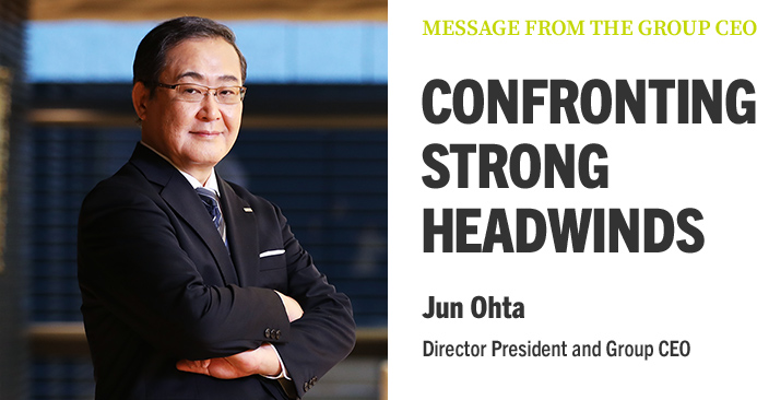 MESSAGE FROM THE GROUP CEO CONFRONTING STRONG HEADWINDS Jun Ohta Director President and Group CEO