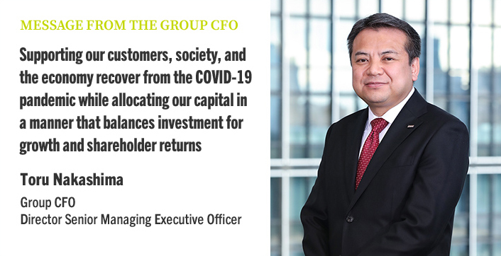 MESSAGE FROM THE GROUP CFO Supporting our customers, society, and the economy recover from the COVID-19 pandemic while allocating our capital in a manner that balances investment for growth and shareholder returns Toru Nakashima Group CFO Director Senior Managing Executive Officer