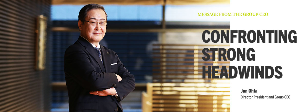 MESSAGE FROM THE GROUP CEO CONFRONTING STRONG HEADWINDS Jun Ohta Director President and Group CEO