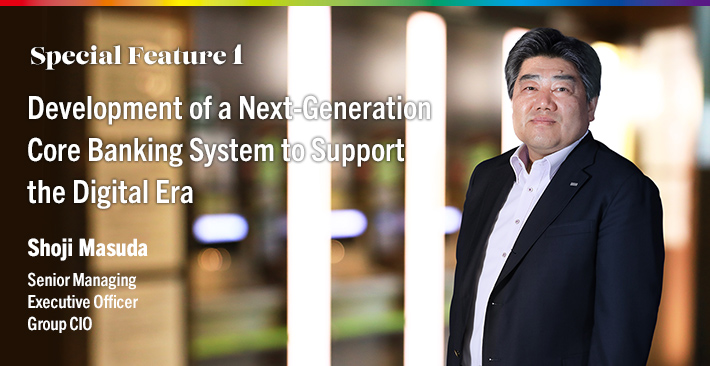 Special Feature 1 Development of a Next-Generation Core Banking System to Support the Digital Era Shoji Masuda Senior Managing Corporate Executive Officer Group CIO