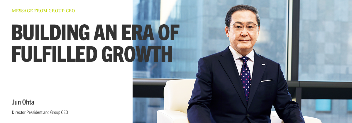 MESSAGE FROM GROUP CEO BUILDING AN ERA OF FULFILLED GROWTH Jun Ohta Director President and Group CEO 