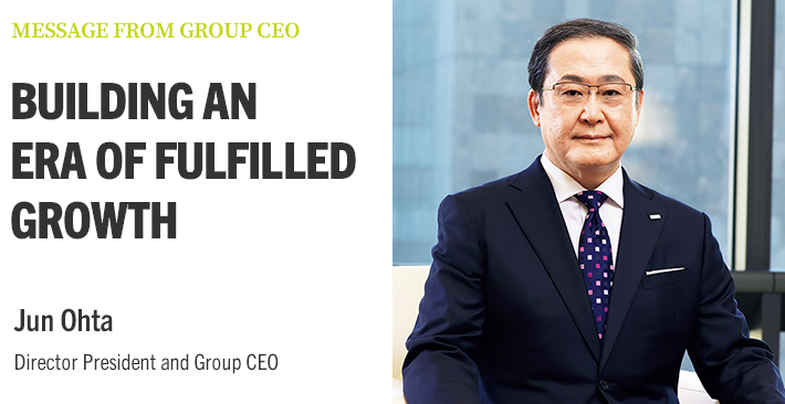 MESSAGE FROM GROUP CEO BUILDING AN ERA OF FULFILLED GROWTH Jun Ohta Director President and Group CEO