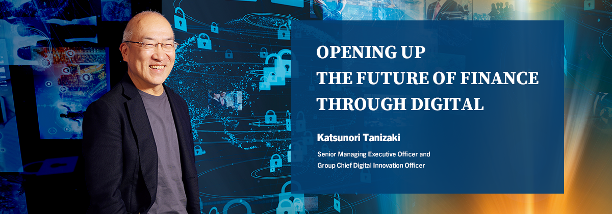 OPENING UP THE FUTURE OF FINANCE THROUGH DIGITAL Katsunori Tanizaki Senior Managing Executive Officer and Group Chief Digital Innovation Officer