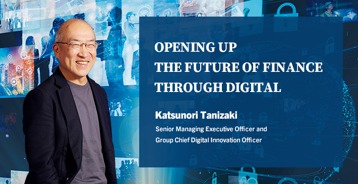 OPENING UP THE FUTURE OF FINANCE THROUGH DIGITAL Katsunori Tanizaki Senior Managing Executive Officer and Group Chief Digital Innovation Officer