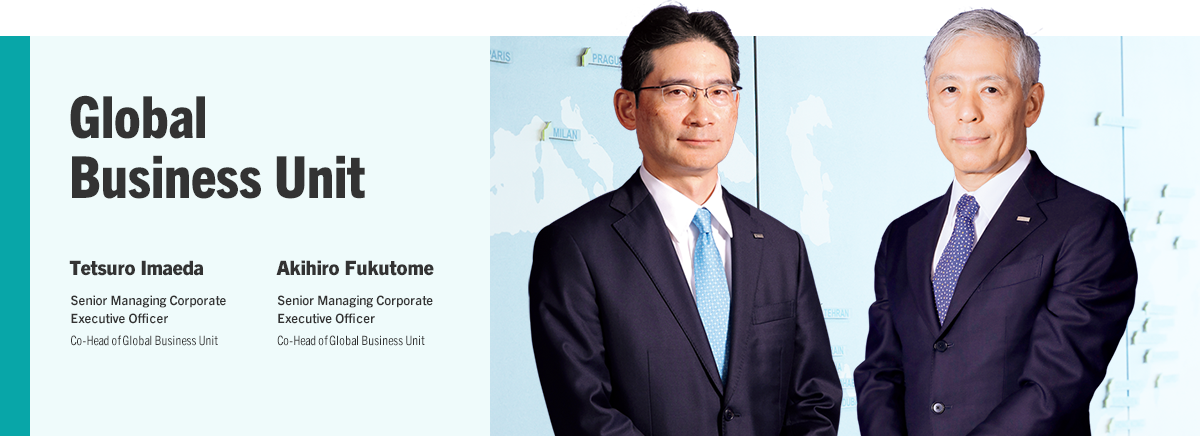 Global Business Unit Tetsuro Imaeda Senior Managing Corporate Executive Officer Co-Head of Global Business Unit Akihiro Fukutome Senior Managing Corporate Executive Officer Co-Head of Global Business Unit