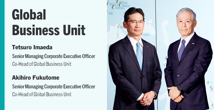 Global Business Unit Tetsuro Imaeda Senior Managing Corporate Executive Officer Co-Head of Global Business Unit Akihiro Fukutome Senior Managing Corporate Executive Officer Co-Head of Global Business Unit