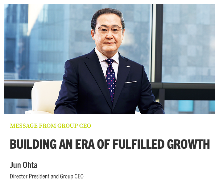 MESSAGE FROM GROUP CEO BUILDING AN ERA OF FULFILLED GROWTH Jun Ohta Director President and Group CEO