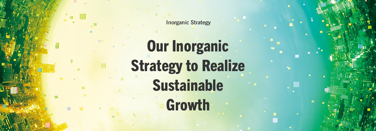 Inorganic Strategy Our Inorganic Strategy to Realize Sustainable Growth