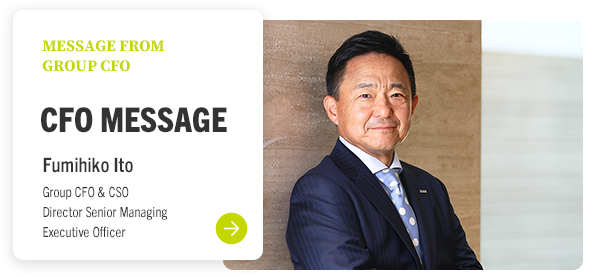 MESSAGE FROM GROUP CFO CFO MESSAGE Fumihiko Ito Group CFO & CSO Director Senior Managing Executive Officer