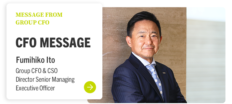 MESSAGE FROM GROUP CFO CFO MESSAGE Fumihiko Ito Group CFO & CSO Director Senior Managing Executive Officer
