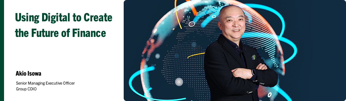 Using Digital to Create the Future of Finance Akio Isowa Senior Managing Executive Officer Group CDIO