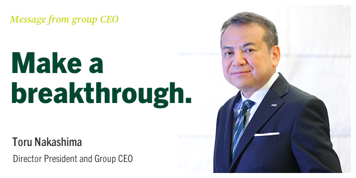 Message from group CEO Make a breakthrough. Toru Nakashima Director President and Group CEO