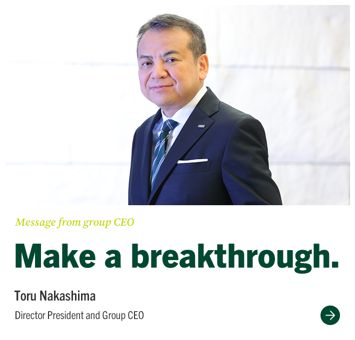 Message from group CEO Make a breakthrough. Toru Nakashima Director President and Group CEO
