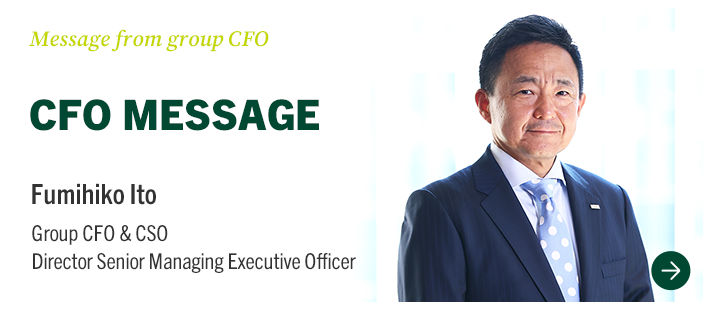 Message from group CFO CFO MESSAGE Fumihiko Ito Group CFO & CSO Director Senior Managing Executive Officer