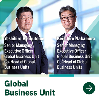 Global Business Unit Yoshihiro Hyakutome Senior Managing Executive Officer Global Business Unit Co-Head of Global Business Units Keiichiro Nakamura Senior Managing Executive Officer Global Business Unit Co-Head of Global Business Units