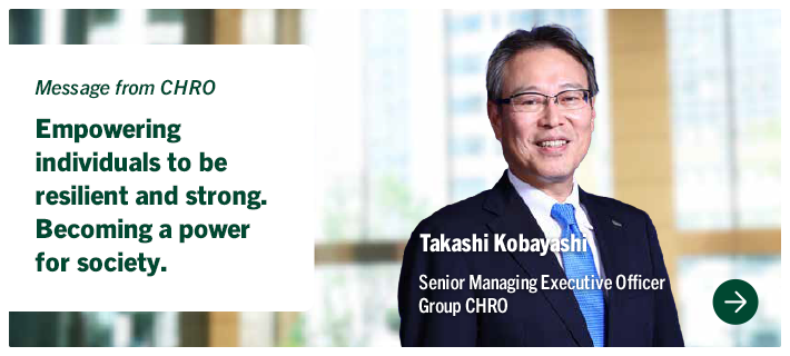 Message from CHRO Empowering individuals to be resilient and strong. Becoming a power for society. Takashi Kobayashi Senior Managing Executive Officer Group CHRO