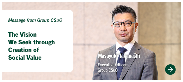 Message from Group CSuO The Vision We Seek through Creation of Social Value Masayuki Takanashi Executive Officer Group CSuO
