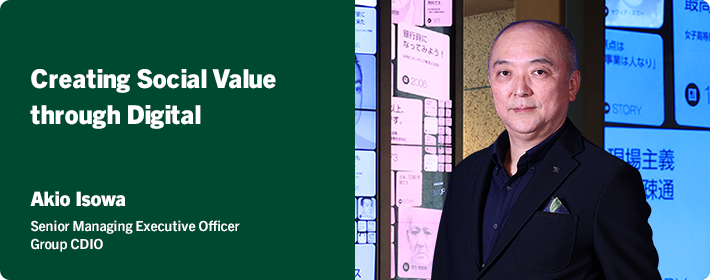 Creating Social Value through Digital Akio Isowa Senior Managing Executive Officer Group CDIO