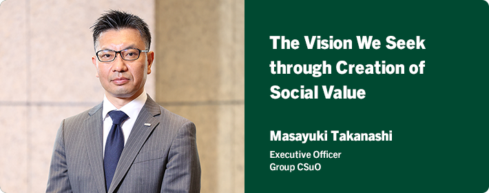 The Vision We Seek through Creation of Social Value Masayuki Takanashi Executive Officer Group CSuO