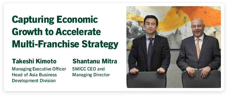 Capturing Economic Growth to Accelerate Multi-Franchise Strategy Takeshi Kimoto Managing Executive Officer Head of Asia Business Development Division Shantanu Mitra SMICC CEO and Managing Director