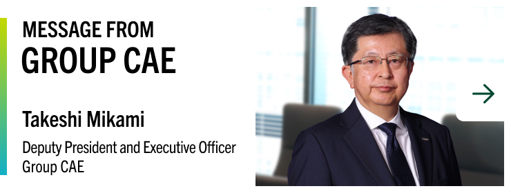 MESSAGE FROM GROUP CAE Takeshi Mikami Deputy President and Executive Officer Group CAE