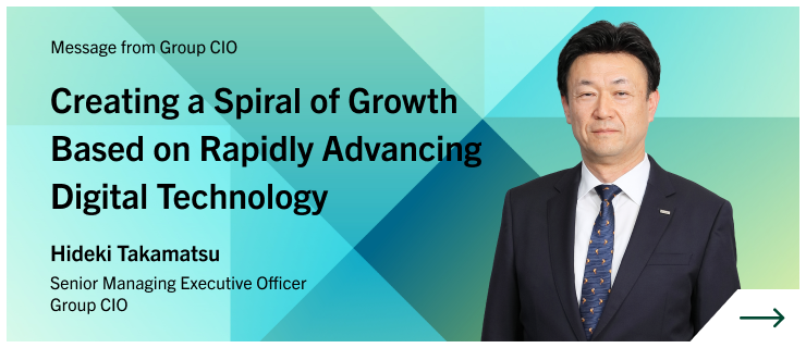Message from Group CIO Creating a Spiral of Growth Based on Rapidly Advancing Digital Technology Hideki Takamatsu Senior Managing Executive Officer Group CIO