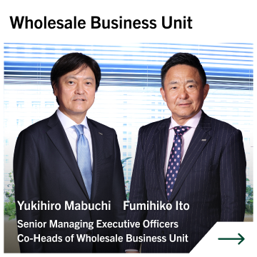 Wholesale Business Unit Yukihiro Mabuchi Fumihiko Ito Senior Managing Executive Officers Co-Heads of Wholesale Business Unit