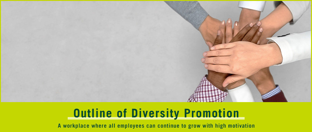 Outline of Diversity Promotion A workplace where all employees can continue to grow with high motivation