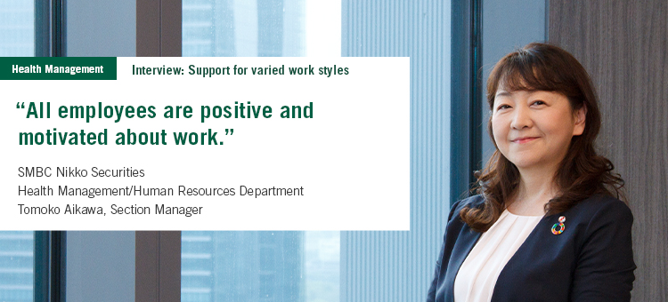 Interview: Support for varied work styles “All employees are positive and motivated about work.” SMBC Nikko Securities Health Management/Human Resources Department, Section Manager Tomoko Aikawa