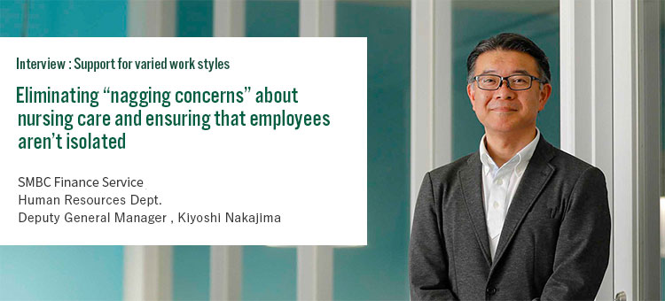 Interview:Support for varied styles Eliminating “nagging concerns” about nursing care and ensuring that employees aren’t isolated Cedyna Financial Corporation Human Resources Dept. Deputy General Manager Kiyoshi Nakajima