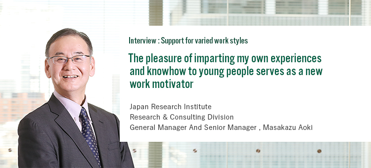 Interview:Support for varied styles The pleasure of imparting my own experiences and knowhow to young people serves as a new work motivator Japan Research Institute Research & Consulting Division General Manager And Senior Manager Masakazu Aoki