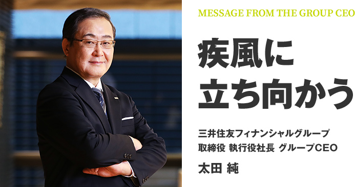 MESSAGE FROM THE GROUP CEO 疾風に立ち向かう 三井住友フィナンシャルグループ 取締役 執行役社長 グループCEO 太田 純